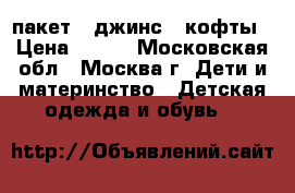  пакет- 2джинс=2 кофты › Цена ­ 300 - Московская обл., Москва г. Дети и материнство » Детская одежда и обувь   